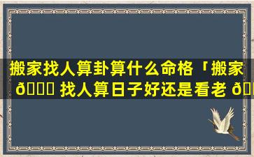 搬家找人算卦算什么命格「搬家 🍀 找人算日子好还是看老 🌾 黄历挑日子」